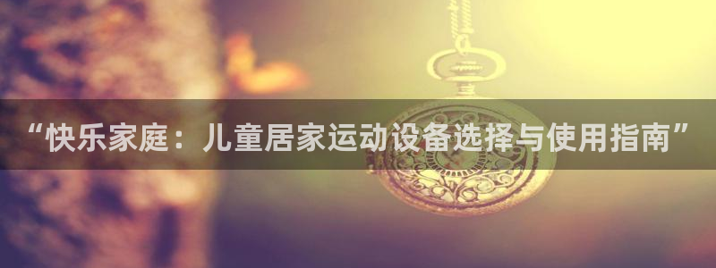 海南征途国际：“快乐家庭：儿童居家运动设备选择与使用指南”