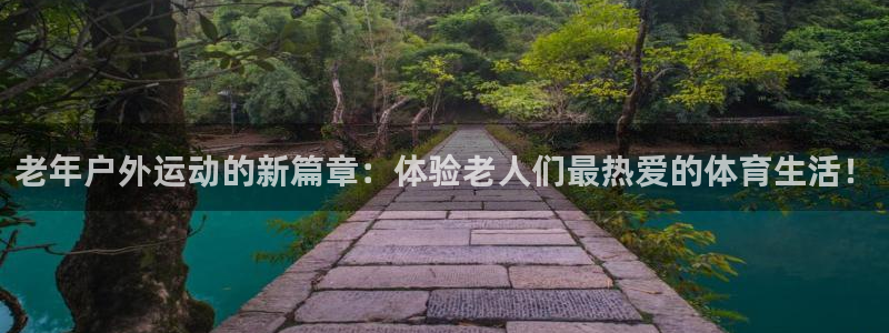征途国际平台注册流程图：老年户外运动的新篇章：体验老人们最热