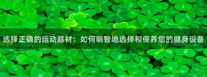 征途国际神州：选择正确的运动器材：如何明智地选择和保养您的健